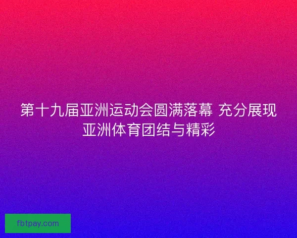 第十九届亚洲运动会圆满落幕 充分展现亚洲体育团结与精彩