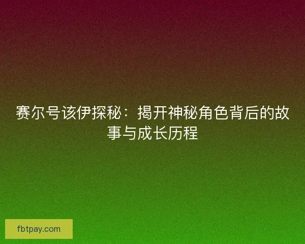 赛尔号该伊探秘：揭开神秘角色背后的故事与成长历程