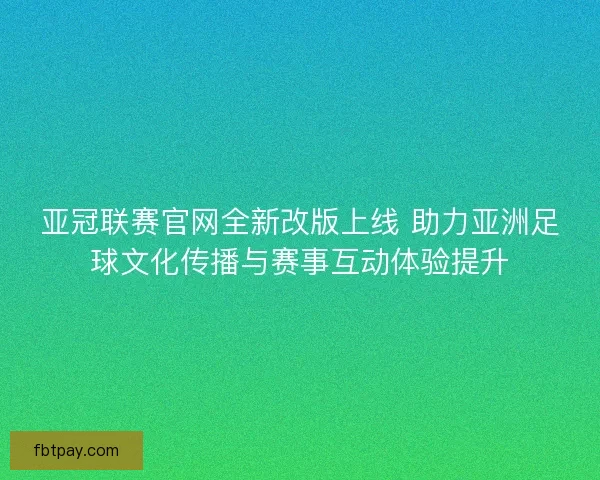 亚冠联赛官网全新改版上线 助力亚洲足球文化传播与赛事互动体验提升
