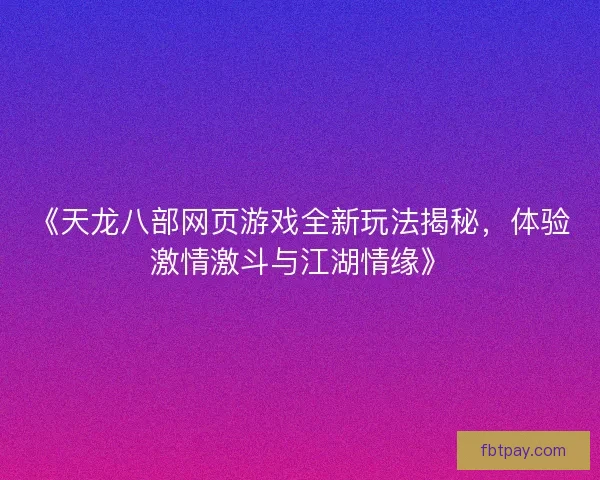 《天龙八部网页游戏全新玩法揭秘，体验激情激斗与江湖情缘》